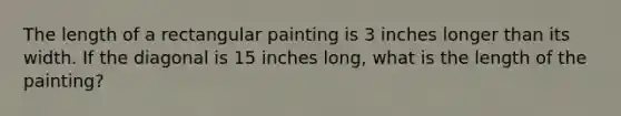 The length of a rectangular painting is 3 inches longer than its width. If the diagonal is 15 inches long, what is the length of the painting?