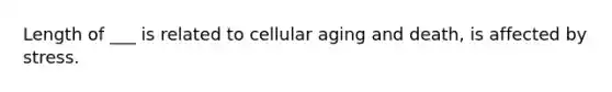 Length of ___ is related to cellular aging and death, is affected by stress.