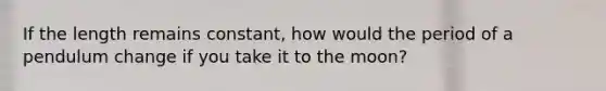 If the length remains constant, how would the period of a pendulum change if you take it to the moon?