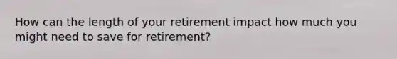 How can the length of your retirement impact how much you might need to save for retirement?