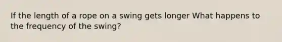 If the length of a rope on a swing gets longer What happens to the frequency of the swing?