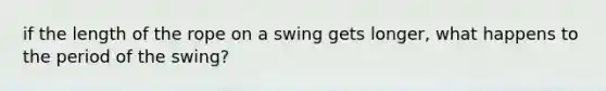 if the length of the rope on a swing gets longer, what happens to the period of the swing?