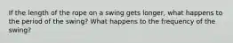 If the length of the rope on a swing gets longer, what happens to the period of the swing? What happens to the frequency of the swing?