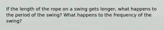 If the length of the rope on a swing gets longer, what happens to the period of the swing? What happens to the frequency of the swing?