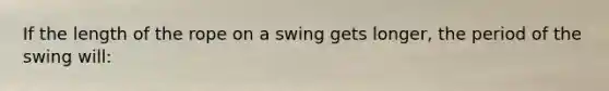 If the length of the rope on a swing gets longer, the period of the swing will: