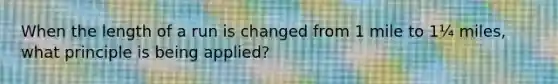When the length of a run is changed from 1 mile to 1¼ miles, what principle is being applied?