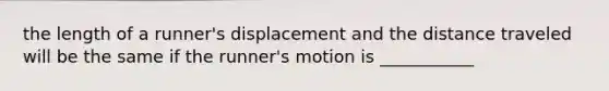 the length of a runner's displacement and the distance traveled will be the same if the runner's motion is ___________