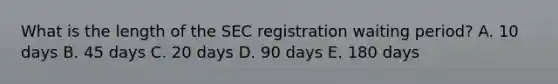 What is the length of the SEC registration waiting period? A. 10 days B. 45 days C. 20 days D. 90 days E. 180 days