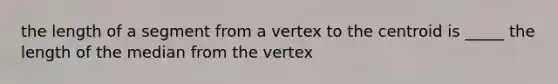 the length of a segment from a vertex to the centroid is _____ the length of the median from the vertex