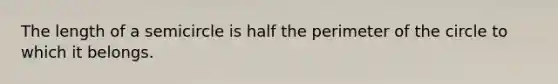 The length of a semicircle is half the perimeter of the circle to which it belongs.