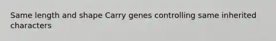 Same length and shape Carry genes controlling same inherited characters