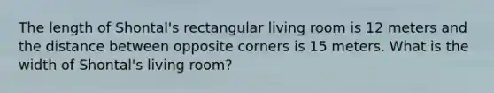 The length of Shontal's rectangular living room is 12 meters and the distance between opposite corners is 15 meters. What is the width of Shontal's living room?