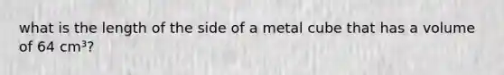 what is the length of the side of a metal cube that has a volume of 64 cm³?