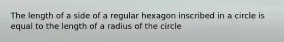 The length of a side of a regular hexagon inscribed in a circle is equal to the length of a radius of the circle