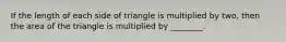 If the length of each side of triangle is multiplied by two, then the area of the triangle is multiplied by ________.