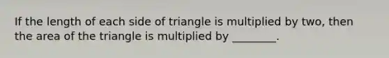 If the length of each side of triangle is multiplied by two, then the area of the triangle is multiplied by ________.