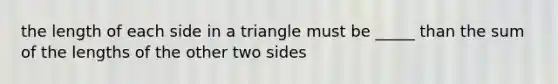 the length of each side in a triangle must be _____ than the sum of the lengths of the other two sides