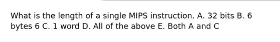 What is the length of a single MIPS instruction. A. 32 bits B. 6 bytes 6 C. 1 word D. All of the above E. Both A and C