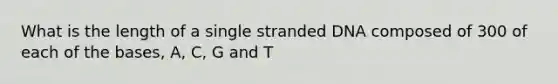 What is the length of a single stranded DNA composed of 300 of each of the bases, A, C, G and T