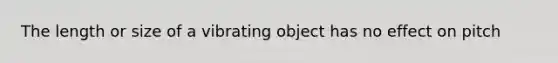 The length or size of a vibrating object has no effect on pitch