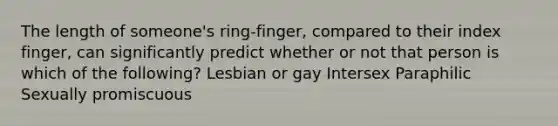 The length of someone's ring-finger, compared to their index finger, can significantly predict whether or not that person is which of the following? Lesbian or gay Intersex Paraphilic Sexually promiscuous