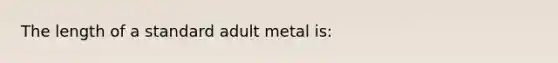 The length of a standard adult metal is: