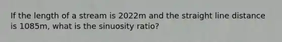 If the length of a stream is 2022m and the straight line distance is 1085m, what is the sinuosity ratio?