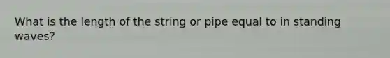 What is the length of the string or pipe equal to in standing waves?