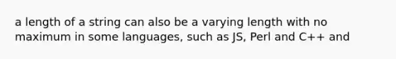 a length of a string can also be a varying length with no maximum in some languages, such as JS, Perl and C++ and