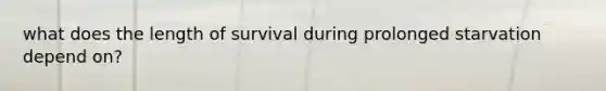 what does the length of survival during prolonged starvation depend on?