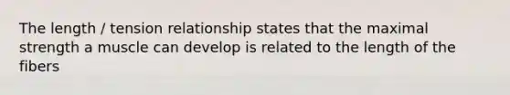 The length / tension relationship states that the maximal strength a muscle can develop is related to the length of the fibers