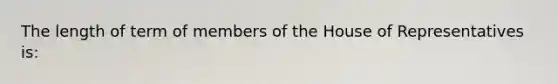 The length of term of members of the House of Representatives is: