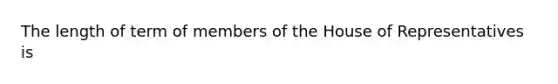 The length of term of members of the House of Representatives is