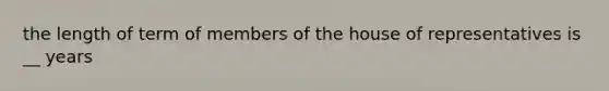 the length of term of members of the house of representatives is __ years