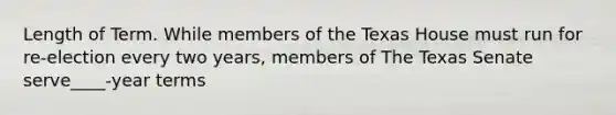 Length of Term. While members of the Texas House must run for re-election every two years, members of The Texas Senate serve____-year terms