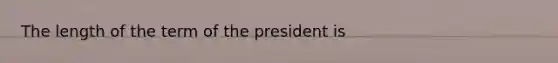 The length of the term of the president is