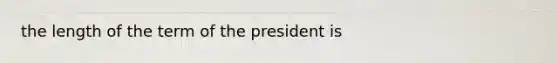 the length of the term of the president is