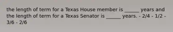 the length of term for a Texas House member is ______ years and the length of term for a Texas Senator is ______ years. - 2/4 - 1/2 - 3/6 - 2/6