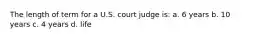 The length of term for a U.S. court judge is: a. 6 years b. 10 years c. 4 years d. life