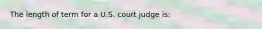 The length of term for a U.S. court judge is: