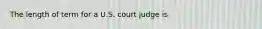 The length of term for a U.S. court judge is