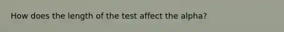 How does the length of the test affect the alpha?