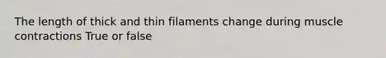 The length of thick and thin filaments change during muscle contractions True or false