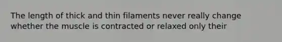 The length of thick and thin filaments never really change whether the muscle is contracted or relaxed only their