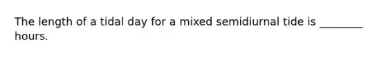The length of a tidal day for a mixed semidiurnal tide is ________ hours.