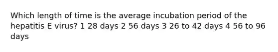 Which length of time is the average incubation period of the hepatitis E virus? 1 28 days 2 56 days 3 26 to 42 days 4 56 to 96 days