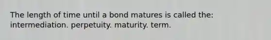 The length of time until a bond matures is called the: intermediation. perpetuity. maturity. term.