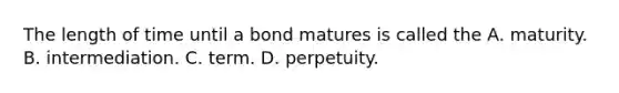 The length of time until a bond matures is called the A. maturity. B. intermediation. C. term. D. perpetuity.