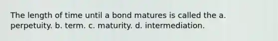 The length of time until a bond matures is called the a. perpetuity. b. term. c. maturity. d. intermediation.