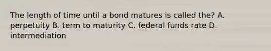 The length of time until a bond matures is called the? A. perpetuity B. term to maturity C. federal funds rate D. intermediation